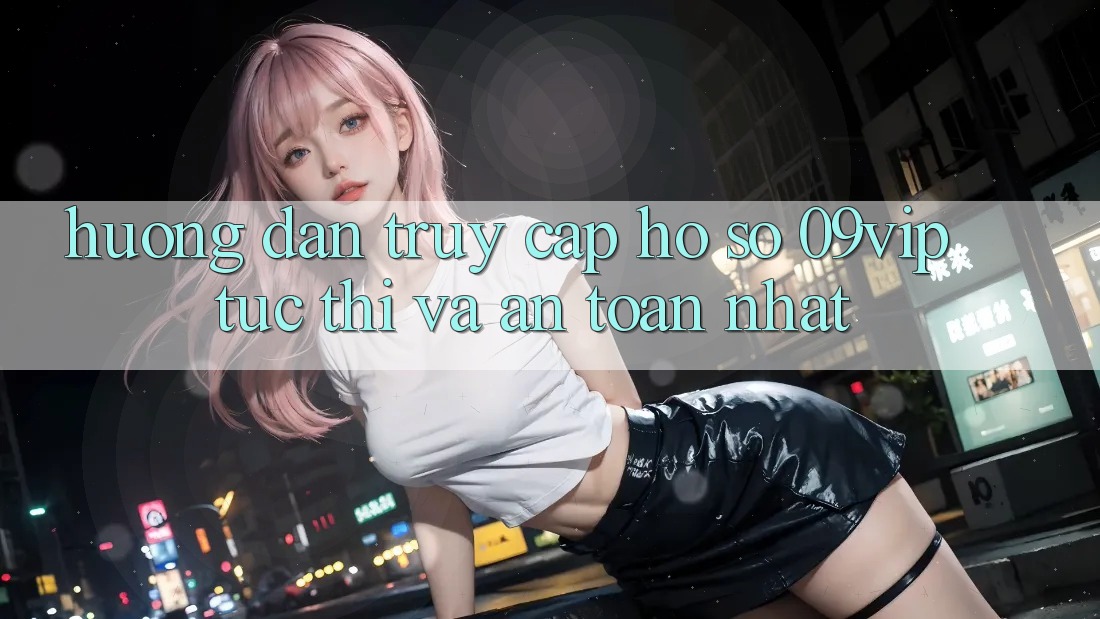 Hướng Dẫn Truy cập hồ sơ 09vip Tức thì Và An Toàn Nhất Hướng Dẫn Truy cập hồ sơ 09vip Tức thì Và An Toàn Nhất