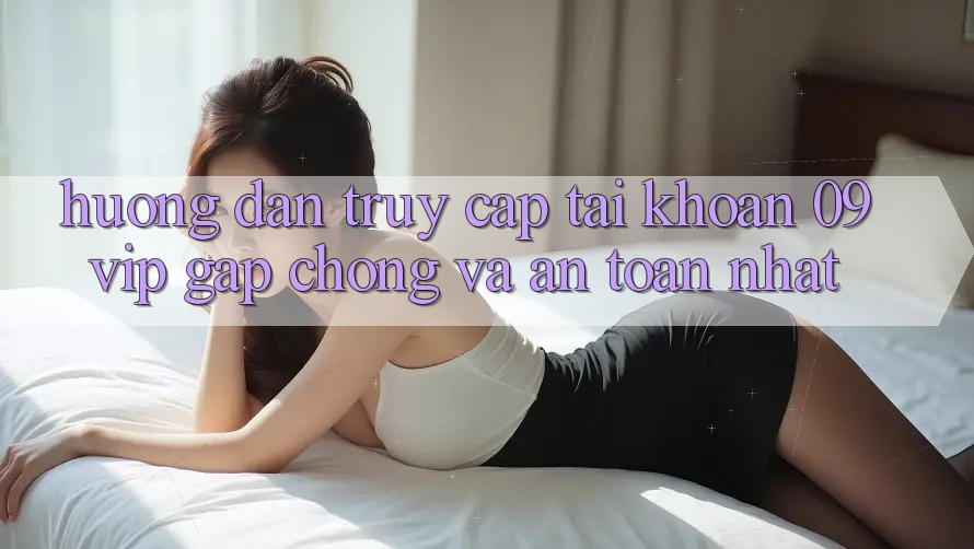 Hướng Dẫn Truy cập tài khoản 09vip Gấp Chóng Và An Toàn Nhất Hướng Dẫn Truy cập tài khoản 09vip Gấp Chóng Và An Toàn Nhất