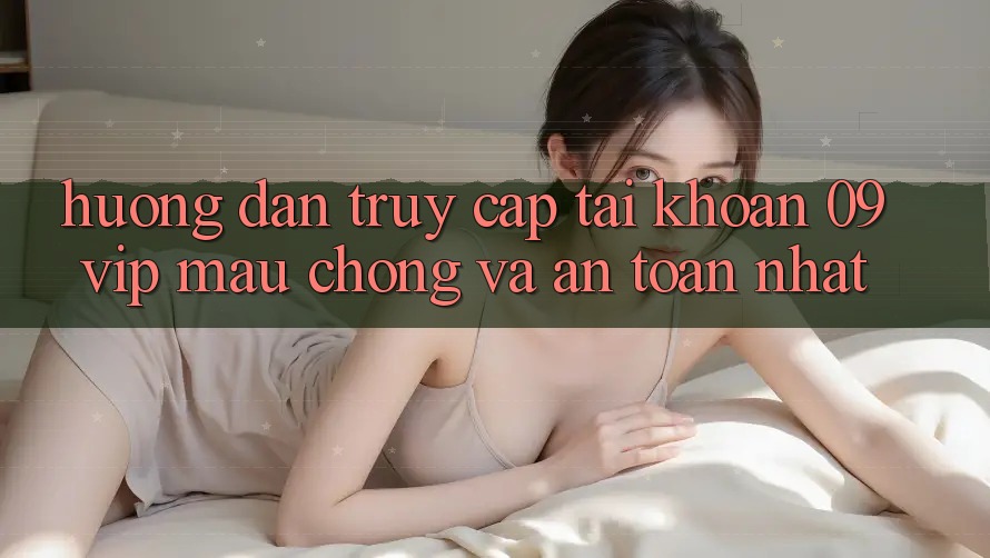Hướng Dẫn Truy cập tài khoản 09vip Mau Chóng Và An Toàn Nhất Hướng Dẫn Truy cập tài khoản 09vip Mau Chóng Và An Toàn Nhất