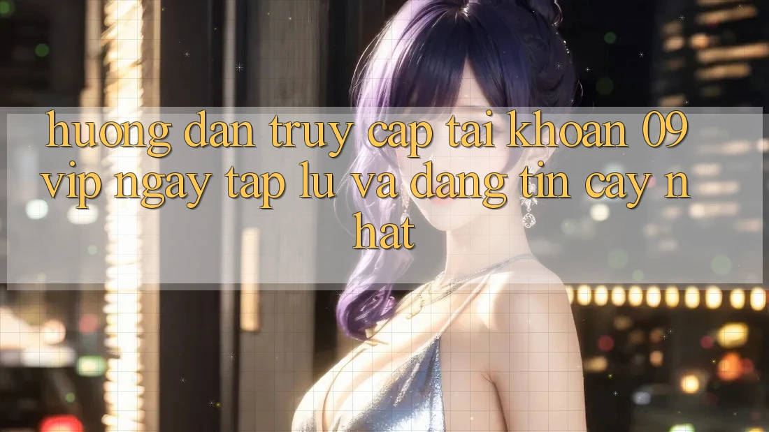 Hướng Dẫn Truy cập tài khoản 09vip Ngay tắp lự Và Đáng tin cậy Nhất