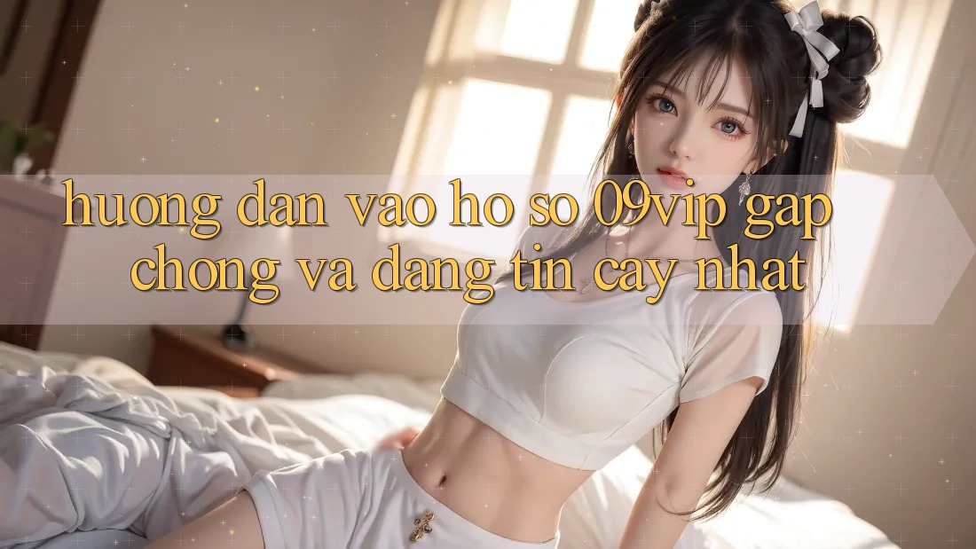 Hướng Dẫn Vào hồ sơ 09vip Gấp Chóng Và Đáng tin cậy Nhất Hướng Dẫn Vào hồ sơ 09vip Gấp Chóng Và Đáng tin cậy Nhất