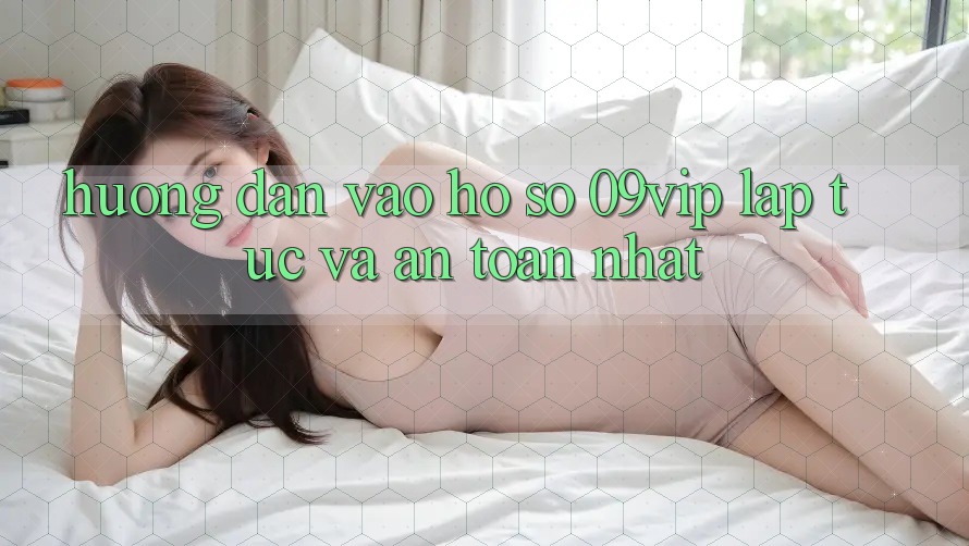 Hướng Dẫn Vào hồ sơ 09vip Lập tức Và An toàn Nhất