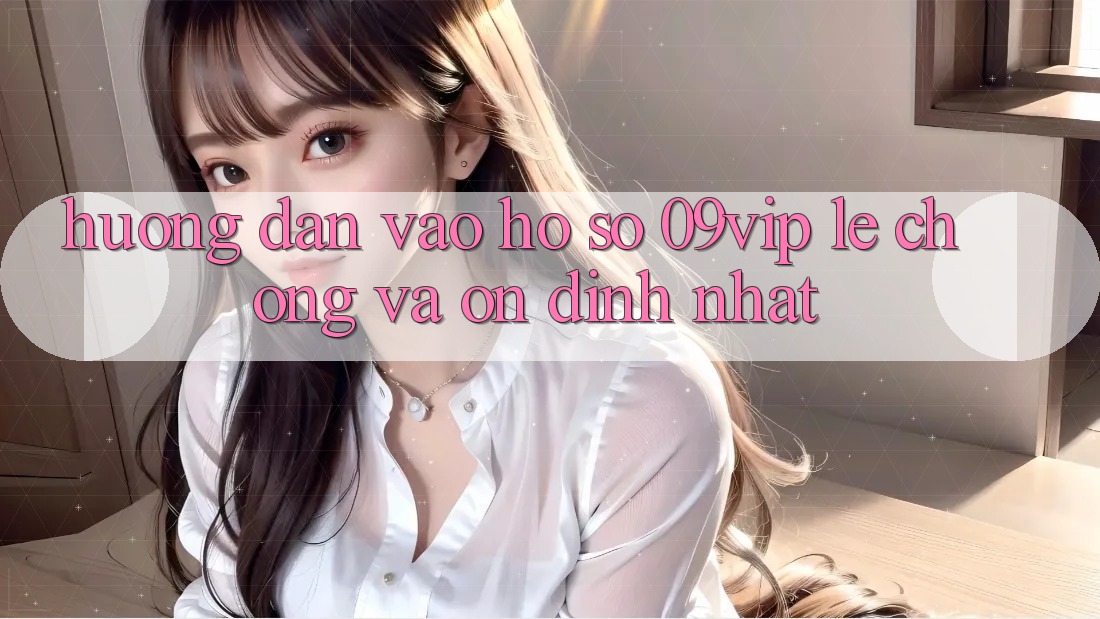 Hướng Dẫn Vào hồ sơ 09vip Lẹ Chóng Và Ổn định Nhất