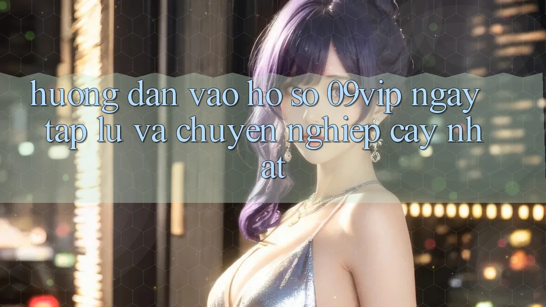 Hướng Dẫn Vào hồ sơ 09vip Ngay tắp lự Và Chuyên nghiệp cậy Nhất Hướng Dẫn Vào hồ sơ 09vip Ngay tắp lự Và Chuyên nghiệp cậy Nhất