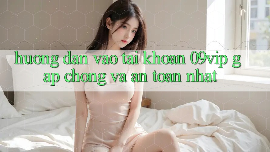Hướng Dẫn Vào tài khoản 09vip Gấp Chóng Và An Toàn Nhất Hướng Dẫn Vào tài khoản 09vip Gấp Chóng Và An Toàn Nhất