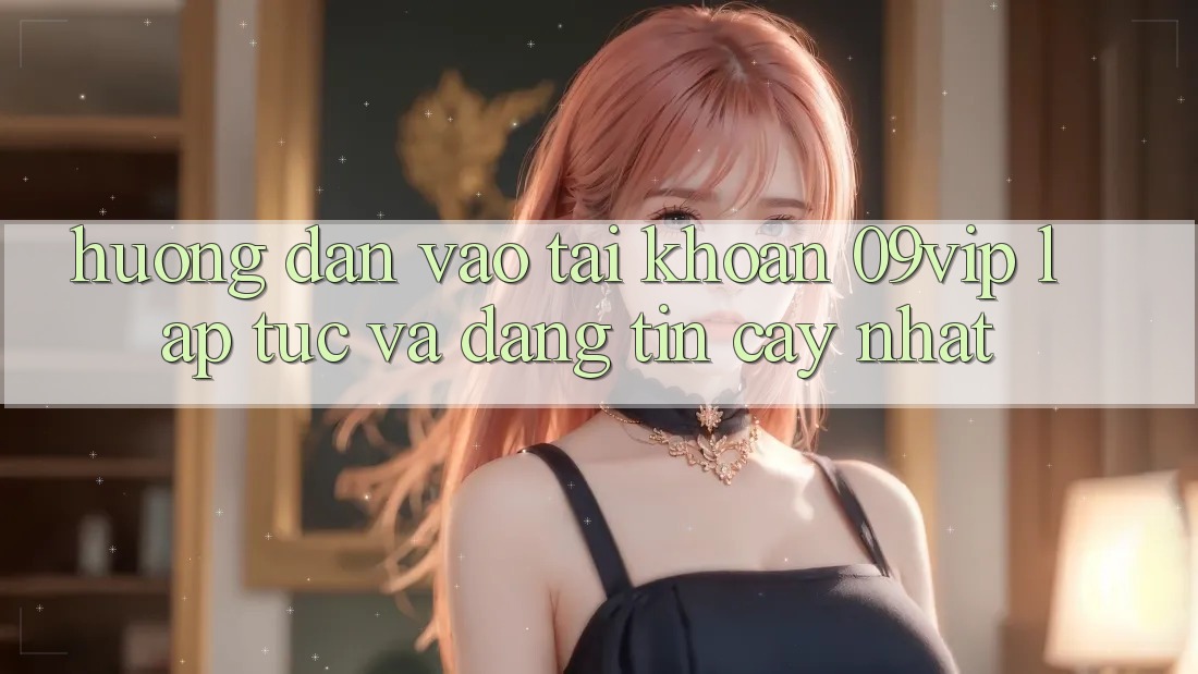 Hướng Dẫn Vào tài khoản 09vip Lập tức Và Đáng tin cậy Nhất Hướng Dẫn Vào tài khoản 09vip Lập tức Và Đáng tin cậy Nhất