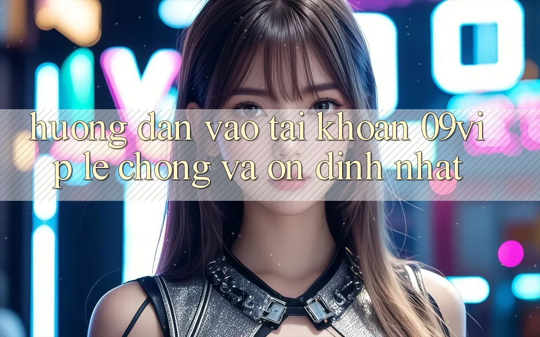 Hướng Dẫn Vào tài khoản 09vip Lẹ chóng Và Ổn định Nhất Hướng Dẫn Vào tài khoản 09vip Lẹ chóng Và Ổn định Nhất