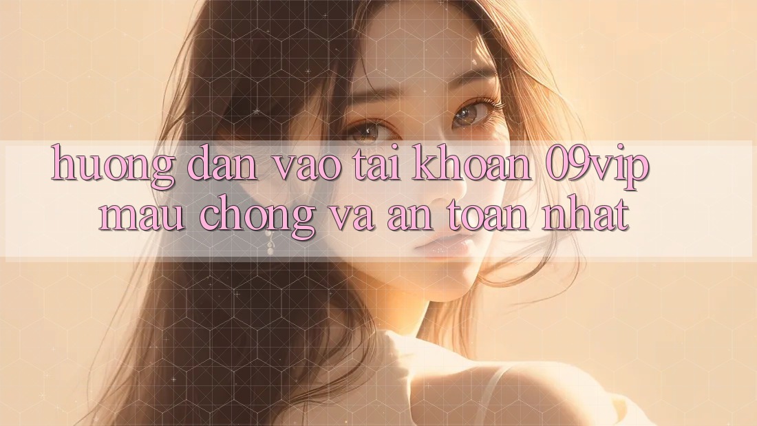 Hướng Dẫn Vào tài khoản 09vip Mau Chóng Và An Toàn Nhất