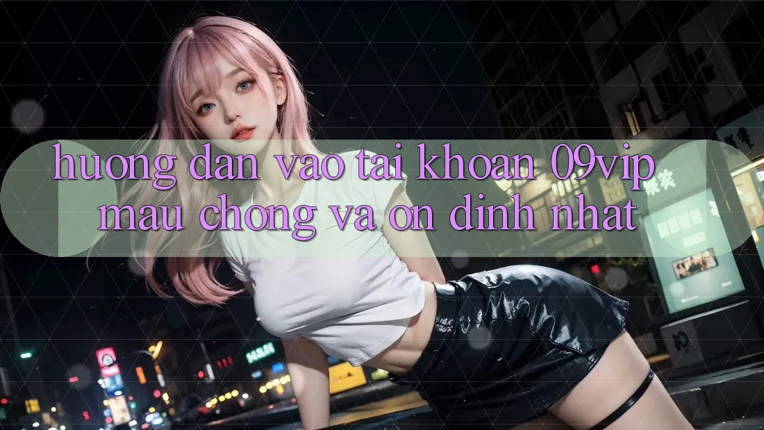 Hướng dẫn Vào tài khoản 09vip Mau Chóng Và Ổn định Nhất Hướng dẫn Vào tài khoản 09vip Mau Chóng Và Ổn định Nhất