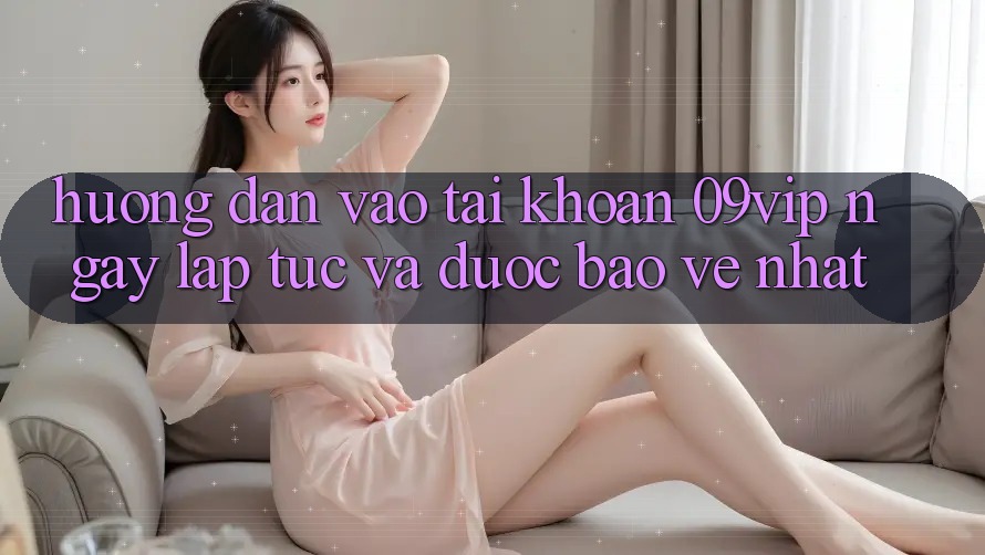 Hướng Dẫn Vào tài khoản 09vip Ngay lập tức Và Được bảo vệ Nhất Hướng Dẫn Vào tài khoản 09vip Ngay lập tức Và Được bảo vệ Nhất