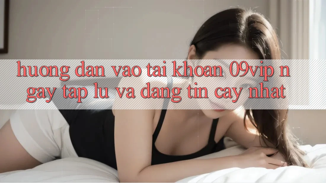 Hướng Dẫn Vào tài khoản 09vip Ngay tắp lự Và Đáng tin cậy Nhất Hướng Dẫn Vào tài khoản 09vip Ngay tắp lự Và Đáng tin cậy Nhất