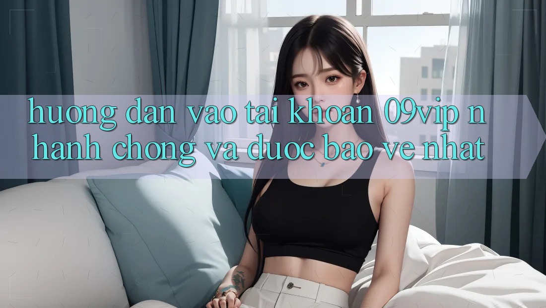 Hướng Dẫn Vào tài khoản 09vip Nhanh Chóng Và Được bảo vệ Nhất