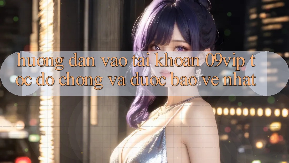Hướng Dẫn Vào tài khoản 09vip Tốc độ Chóng Và Được bảo vệ Nhất Hướng Dẫn Vào tài khoản 09vip Tốc độ Chóng Và Được bảo vệ Nhất