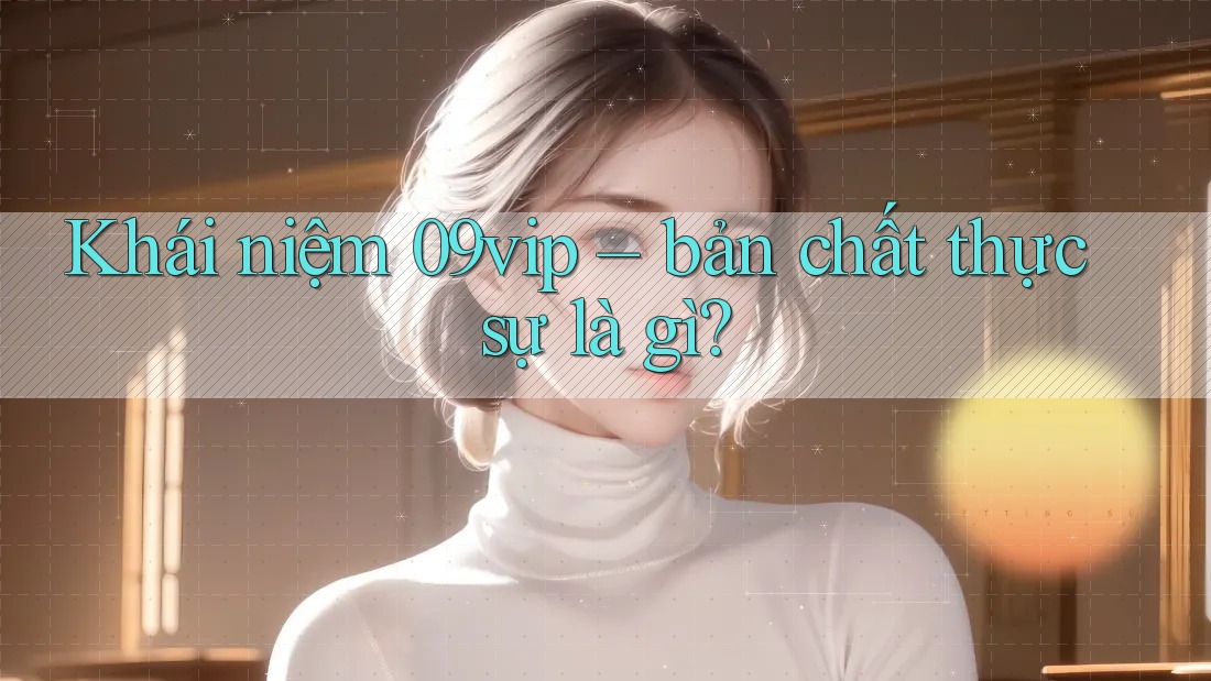 Khái niệm 09vip – bản chất thực sự là gì? Khái niệm 09vip – bản chất thực sự là gì?