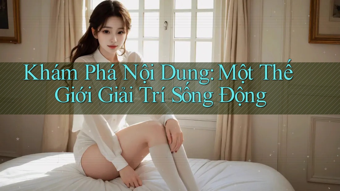 Khám Phá Nội Dung: Một Thế Giới Giải Trí Sống Động Khám Phá Nội Dung: Một Thế Giới Giải Trí Sống Động
