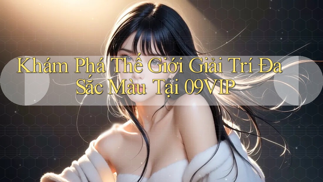 Khám Phá Thế Giới Giải Trí Đa Sắc Màu Tại 09VIP