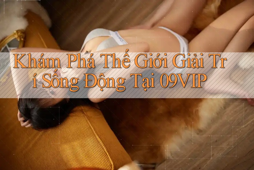 Khám Phá Thế Giới Giải Trí Sống Động Tại 09VIP Khám Phá Thế Giới Giải Trí Sống Động Tại 09VIP