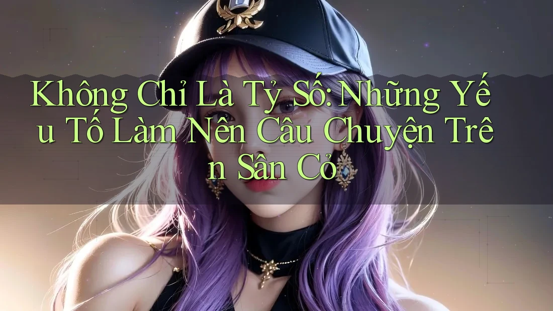 Không Chỉ Là Tỷ Số: Những Yếu Tố Làm Nên Câu Chuyện Trên Sân Cỏ Không Chỉ Là Tỷ Số: Những Yếu Tố Làm Nên Câu Chuyện Trên Sân Cỏ