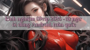kinh nghiệm 09vip 2026   từ người dùng Android, toàn quốc