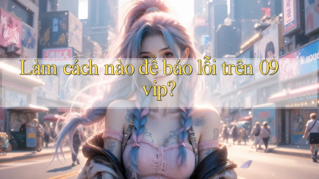 Làm cách nào để báo lỗi trên 09vip? Làm cách nào để báo lỗi trên 09vip?