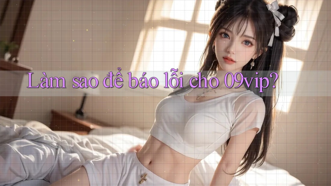 Làm sao để báo lỗi cho 09vip? Làm sao để báo lỗi cho 09vip?