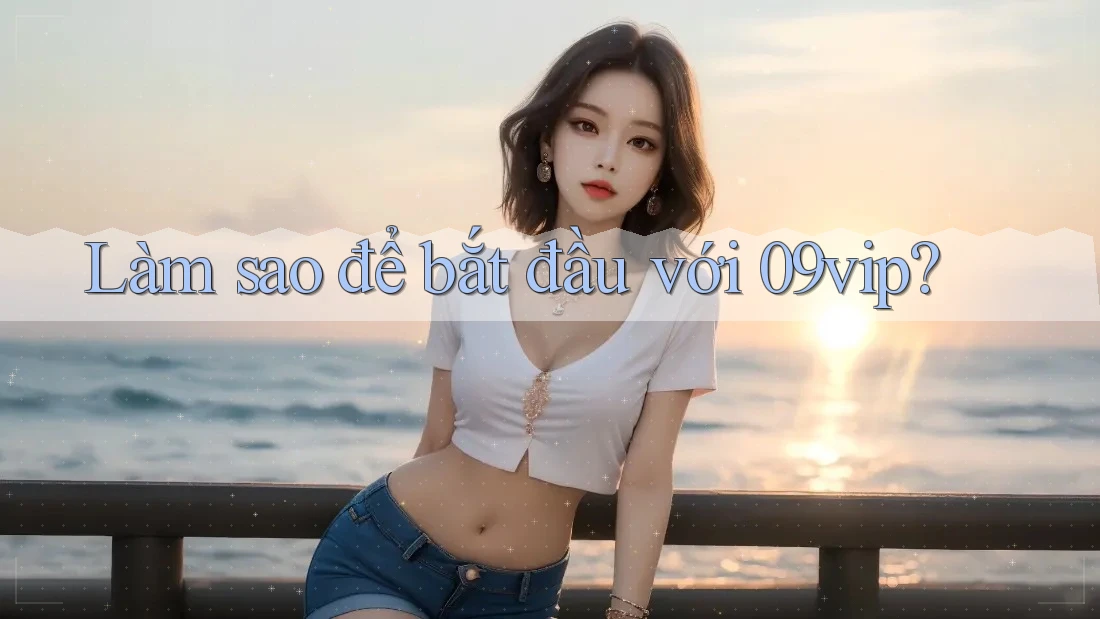 Làm sao để bắt đầu với 09vip? Làm sao để bắt đầu với 09vip?
