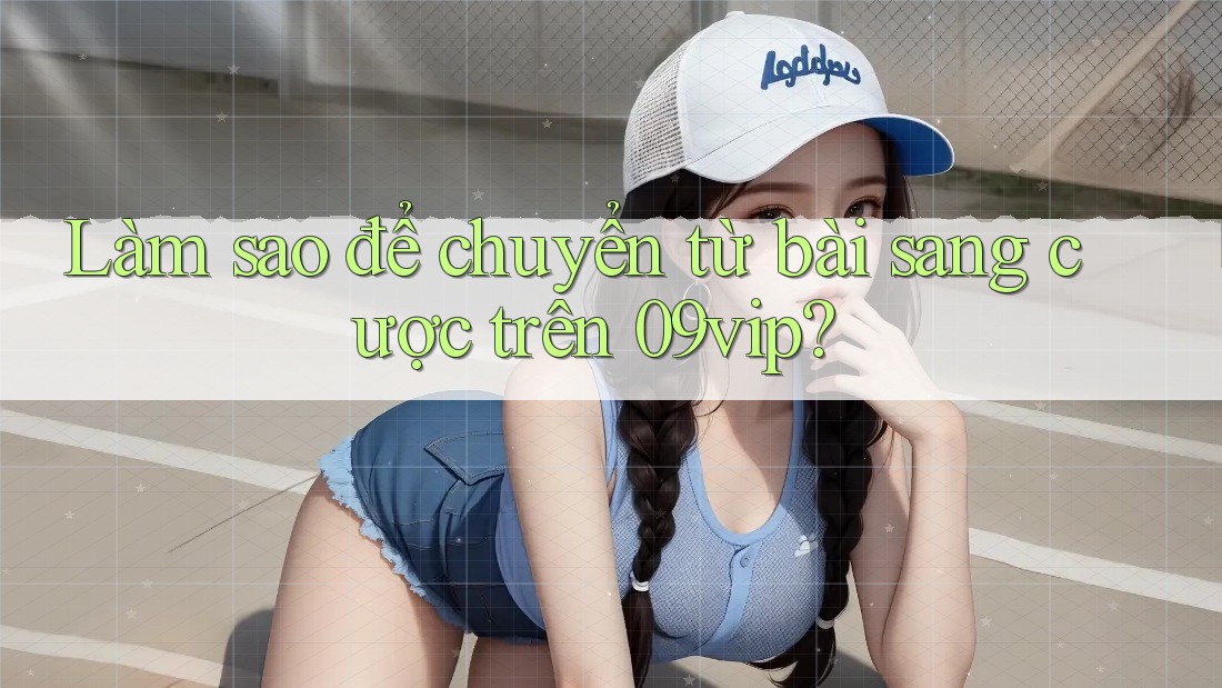 Làm sao để chuyển từ bài sang cược trên 09vip? Làm sao để chuyển từ bài sang cược trên 09vip?