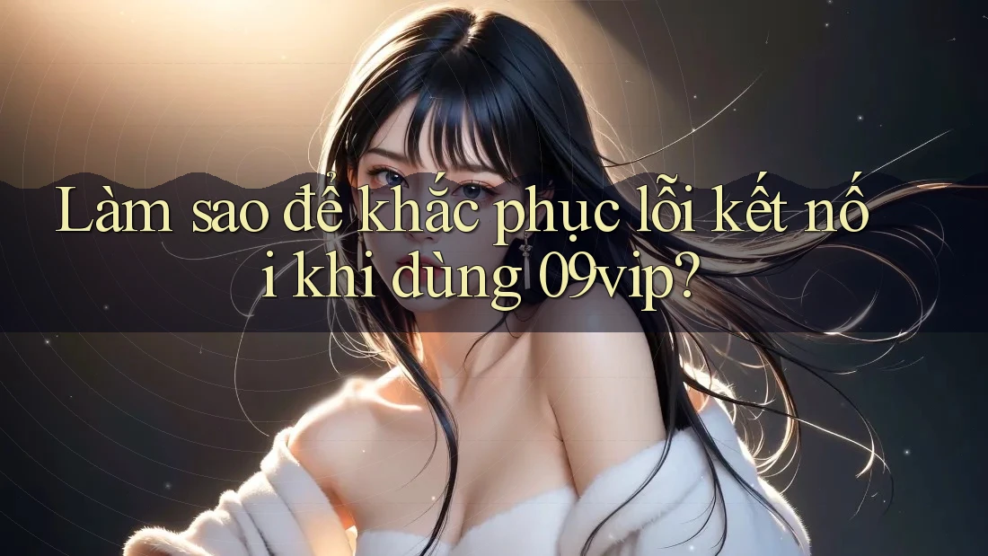 Làm sao để khắc phục lỗi kết nối khi dùng 09vip? Làm sao để khắc phục lỗi kết nối khi dùng 09vip?