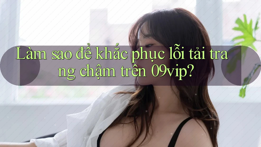 Làm sao để khắc phục lỗi tải trang chậm trên 09vip?