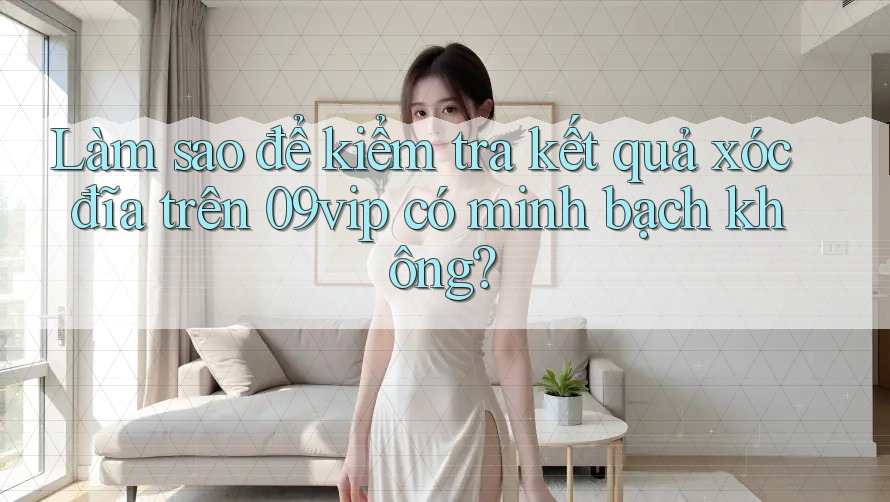 Làm sao để kiểm tra kết quả xóc đĩa trên 09vip có minh bạch không? Làm sao để kiểm tra kết quả xóc đĩa trên 09vip có minh bạch không?