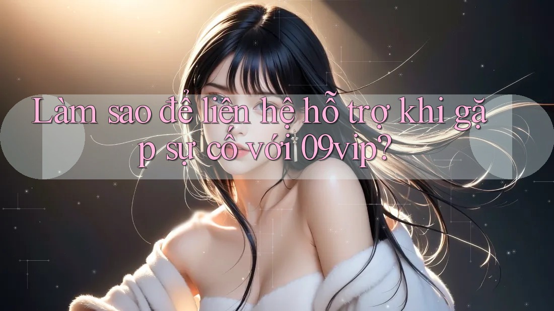 Làm sao để liên hệ hỗ trợ khi gặp sự cố với 09vip? Làm sao để liên hệ hỗ trợ khi gặp sự cố với 09vip?