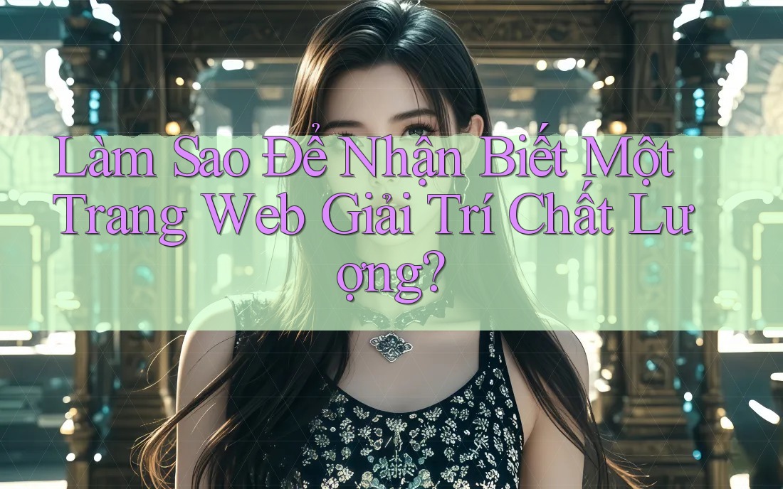 Làm Sao Để Nhận Biết Một Trang Web Giải Trí Chất Lượng?