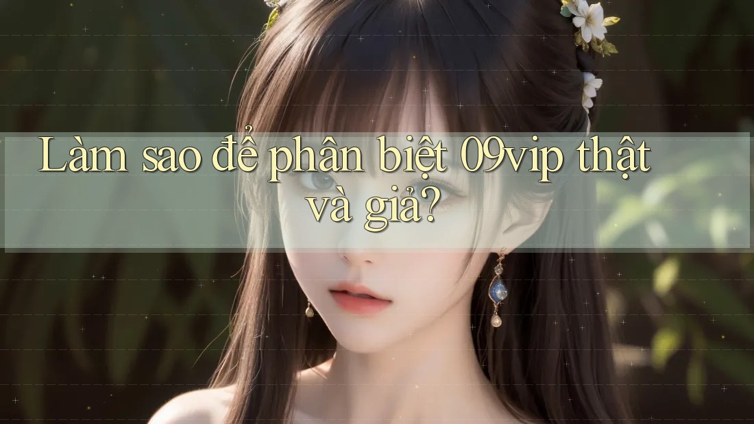 Làm sao để phân biệt 09vip thật và giả? Làm sao để phân biệt 09vip thật và giả?