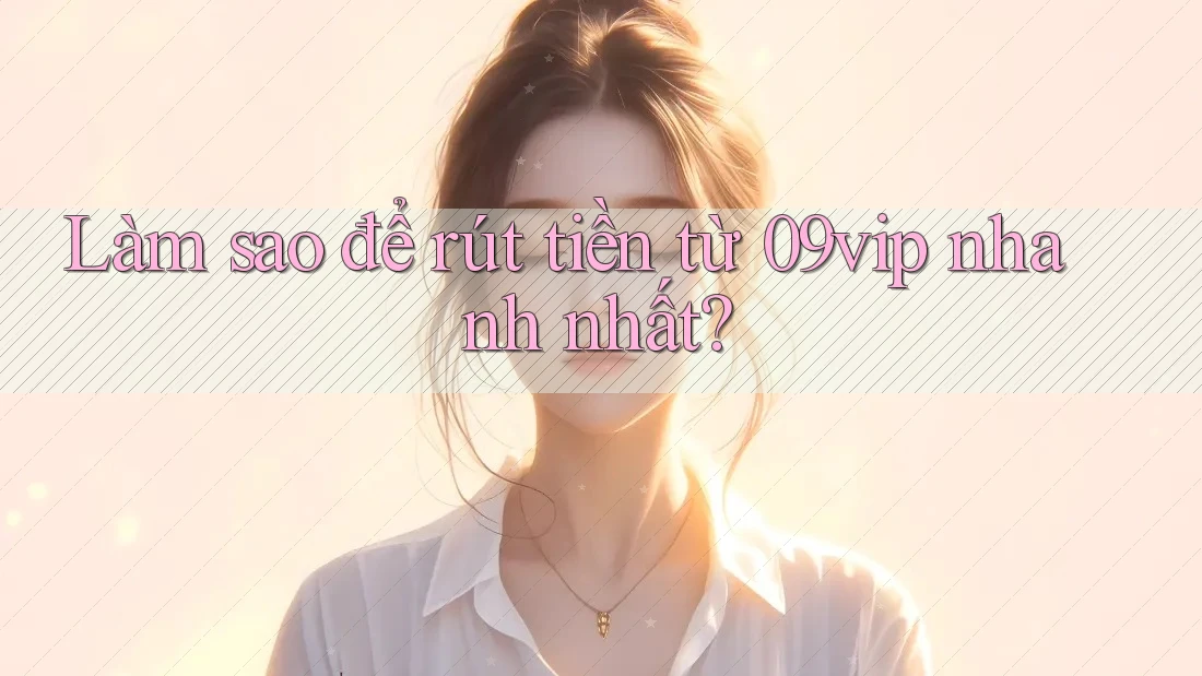 Làm sao để rút tiền từ 09vip nhanh nhất? Làm sao để rút tiền từ 09vip nhanh nhất?