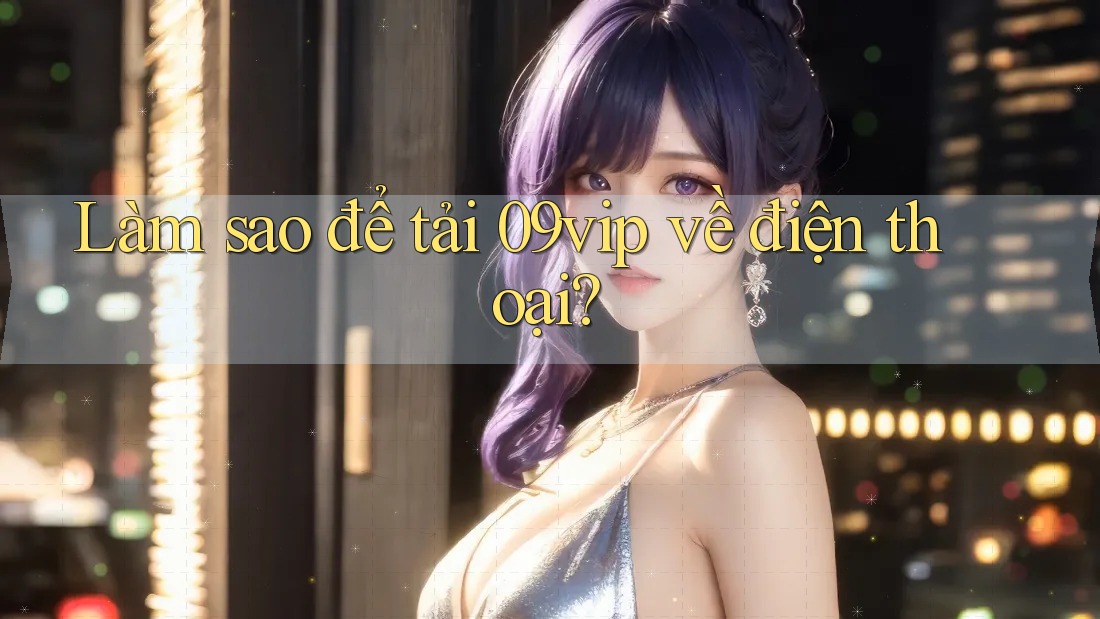 Làm sao để tải 09vip về điện thoại? Làm sao để tải 09vip về điện thoại?