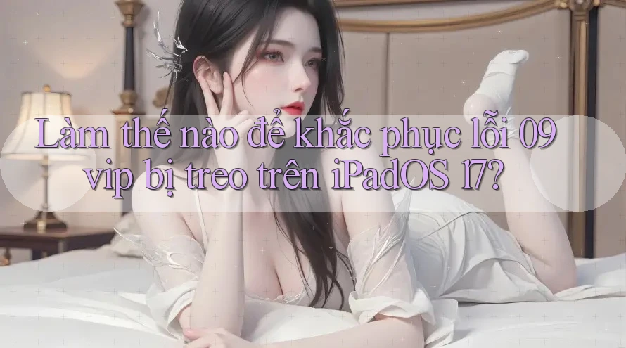 Làm thế nào để khắc phục lỗi 09vip bị treo trên iPadOS 17? Làm thế nào để khắc phục lỗi 09vip bị treo trên iPadOS 17?