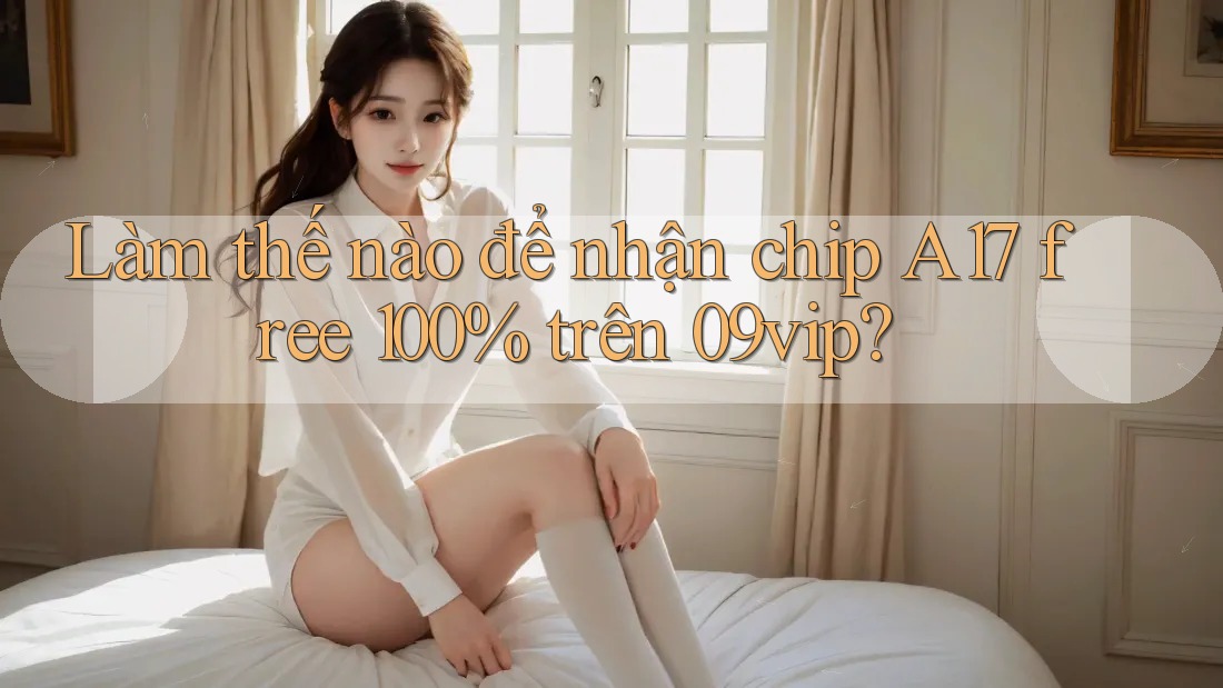 Làm thế nào để nhận chip A17 free 100% trên 09vip? Làm thế nào để nhận chip A17 free 100% trên 09vip?