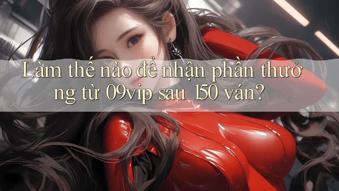 Làm thế nào để nhận phần thưởng từ 09vip sau 150 ván? Làm thế nào để nhận phần thưởng từ 09vip sau 150 ván?