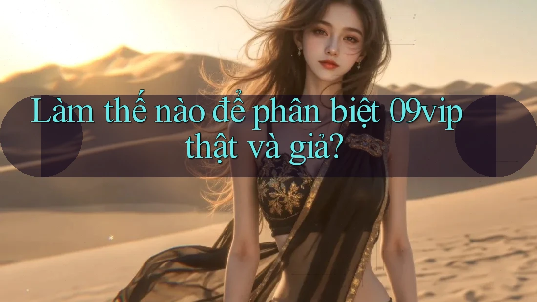 Làm thế nào để phân biệt 09vip thật và giả? Làm thế nào để phân biệt 09vip thật và giả?