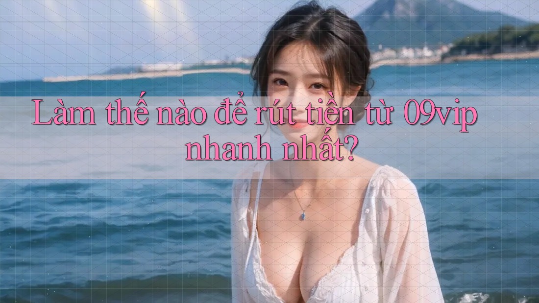 Làm thế nào để rút tiền từ 09vip nhanh nhất? Làm thế nào để rút tiền từ 09vip nhanh nhất?