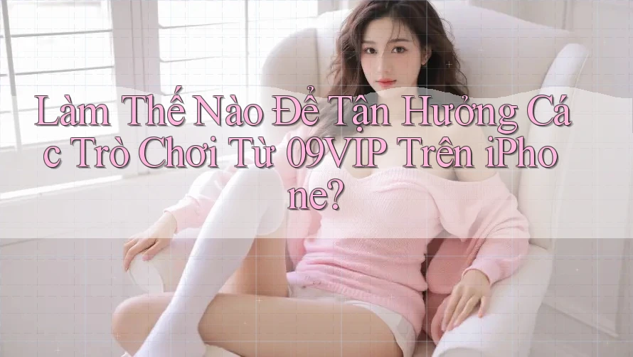 Làm Thế Nào Để Tận Hưởng Các Trò Chơi Từ 09VIP Trên iPhone?