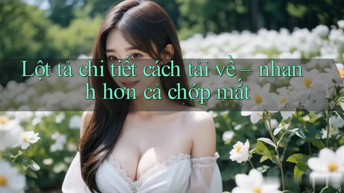 Lột tả chi tiết cách tải về – nhanh hơn cả chớp mắt