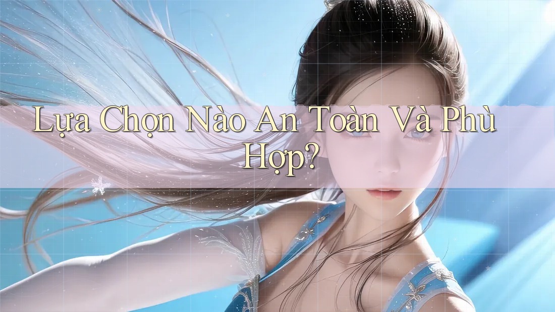 Lựa Chọn Nào An Toàn Và Phù Hợp?