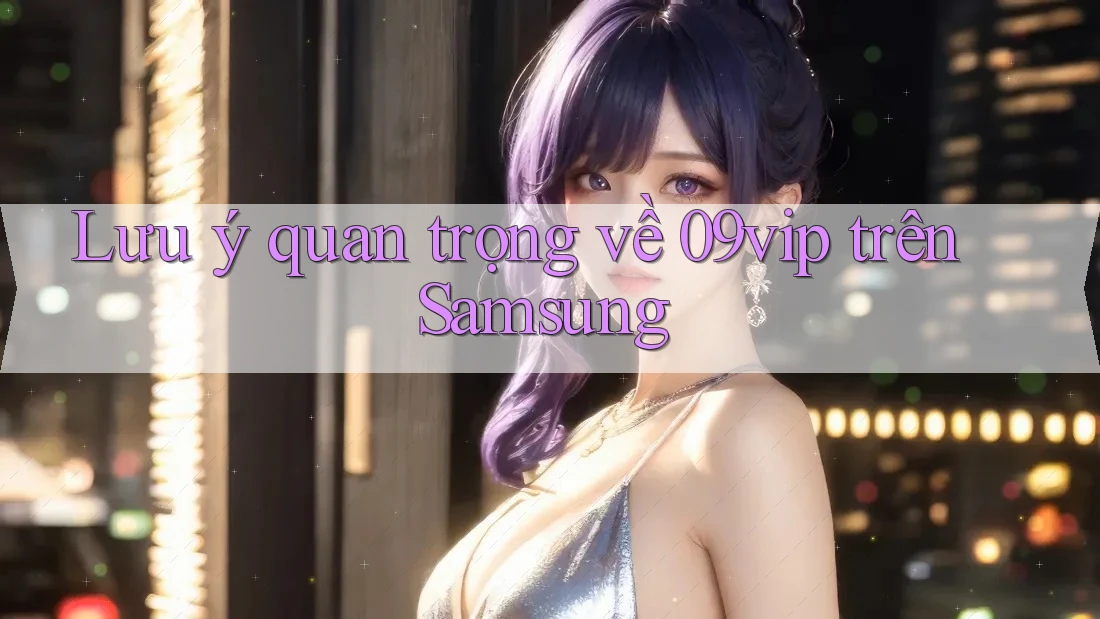 Lưu ý quan trọng về 09vip trên Samsung Lưu ý quan trọng về 09vip trên Samsung