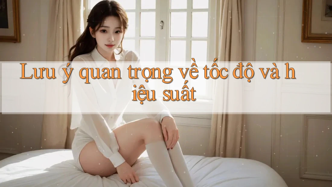 Lưu ý quan trọng về tốc độ và hiệu suất Lưu ý quan trọng về tốc độ và hiệu suất