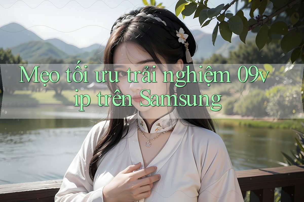 Mẹo tối ưu trải nghiệm 09vip trên Samsung Mẹo tối ưu trải nghiệm 09vip trên Samsung