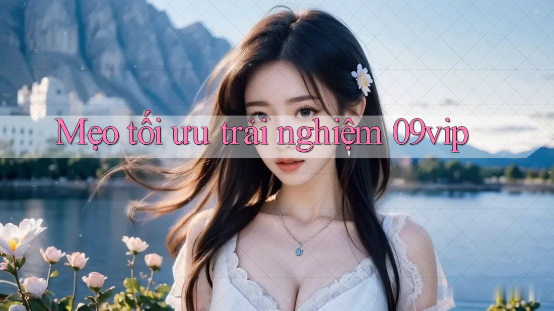 Mẹo tối ưu trải nghiệm 09vip Mẹo tối ưu trải nghiệm 09vip