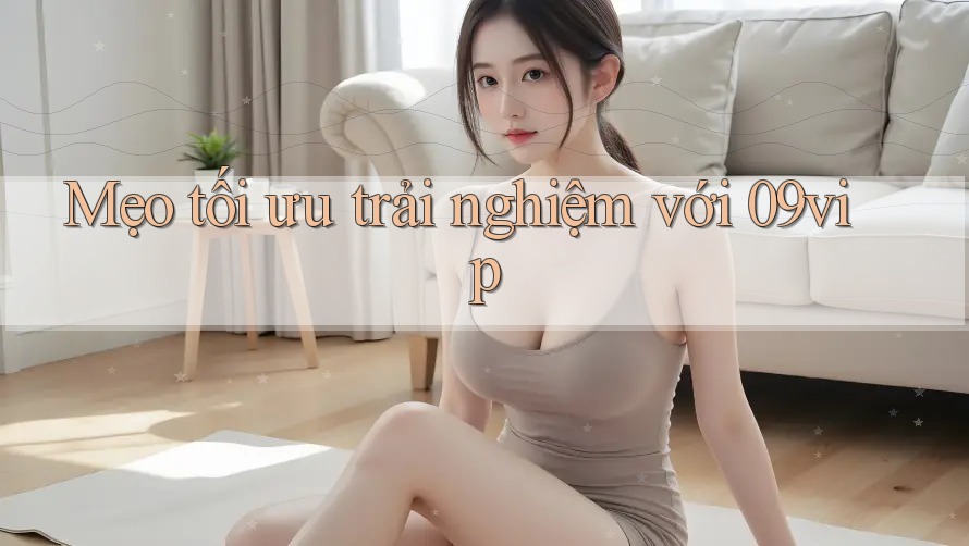 Mẹo tối ưu trải nghiệm với 09vip Mẹo tối ưu trải nghiệm với 09vip