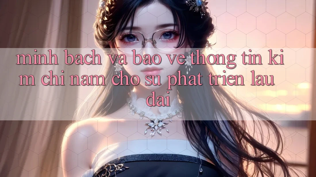 Minh bạch Và Bảo vệ thông tin - Kim Chỉ Nam Cho Sự Phát Triển Lâu dài Minh bạch Và Bảo vệ thông tin - Kim Chỉ Nam Cho Sự Phát Triển Lâu dài