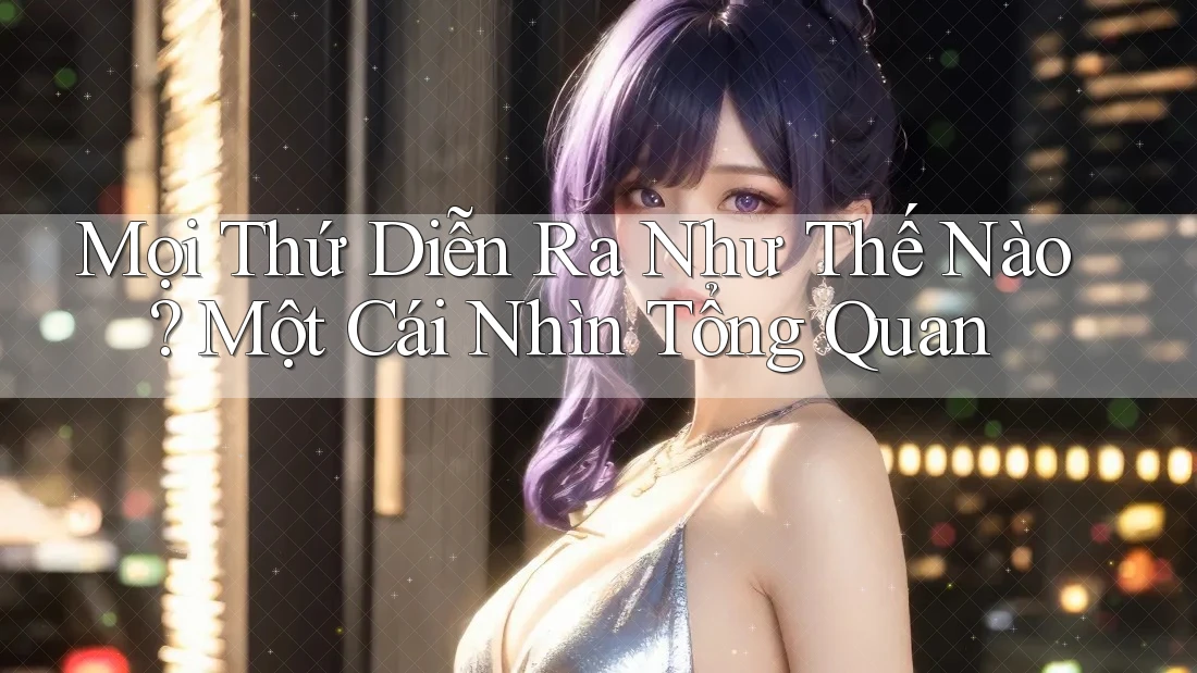 Mọi Thứ Diễn Ra Như Thế Nào? Một Cái Nhìn Tổng Quan Mọi Thứ Diễn Ra Như Thế Nào? Một Cái Nhìn Tổng Quan